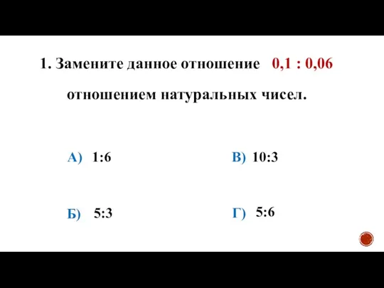 1. Замените данное отношение 0,1 : 0,06 отношением натуральных чисел. А) Б)