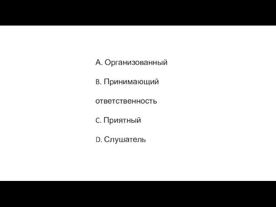 А. Организованный B. Принимающий ответственность C. Приятный D. Слушатель