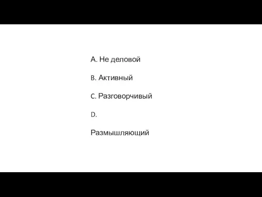 А. Не деловой B. Активный C. Разговорчивый D. Размышляющий