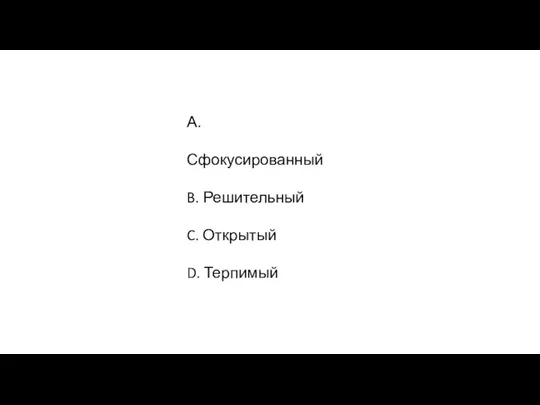 А. Сфокусированный B. Решительный C. Открытый D. Терпимый