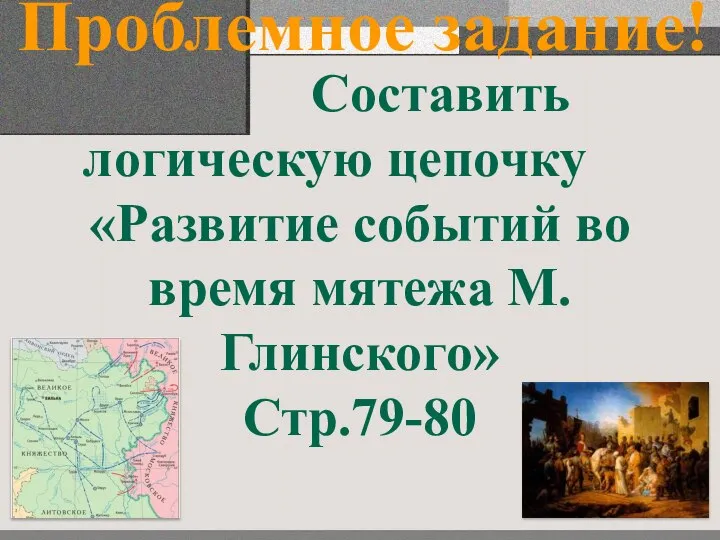 Проблемное задание! Составить логическую цепочку «Развитие событий во время мятежа М.Глинского» Стр.79-80