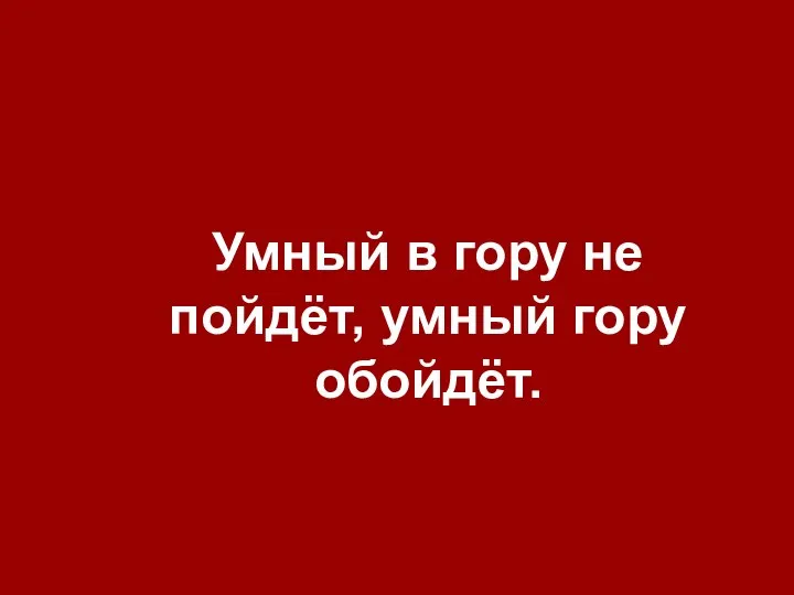 Умный в гору не пойдёт, умный гору обойдёт.