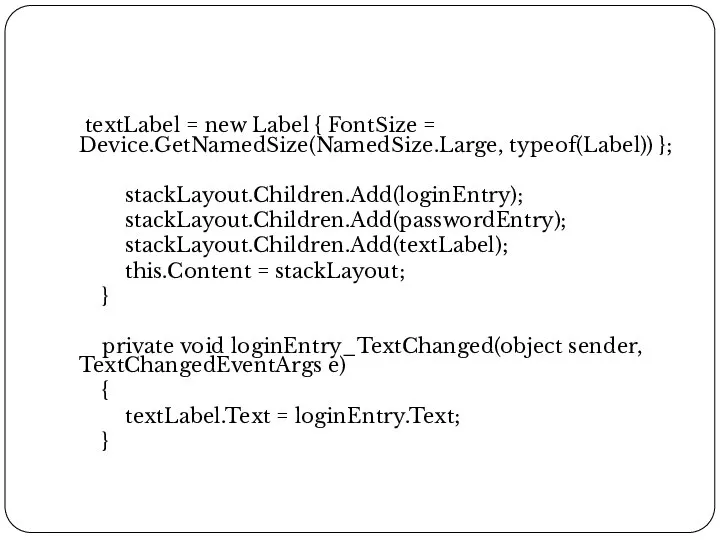 textLabel = new Label { FontSize = Device.GetNamedSize(NamedSize.Large, typeof(Label)) }; stackLayout.Children.Add(loginEntry); stackLayout.Children.Add(passwordEntry);