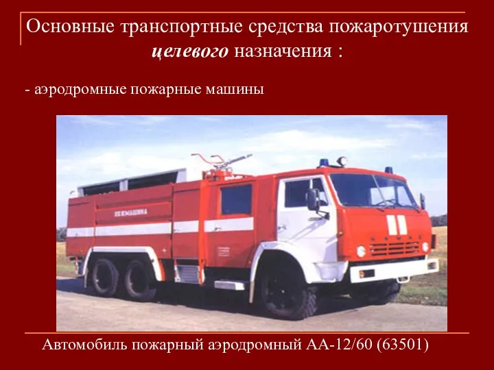 - аэродромные пожарные машины Автомобиль пожарный аэродромный АА-12/60 (63501) Основные транспортные средства пожаротушения целевого назначения :