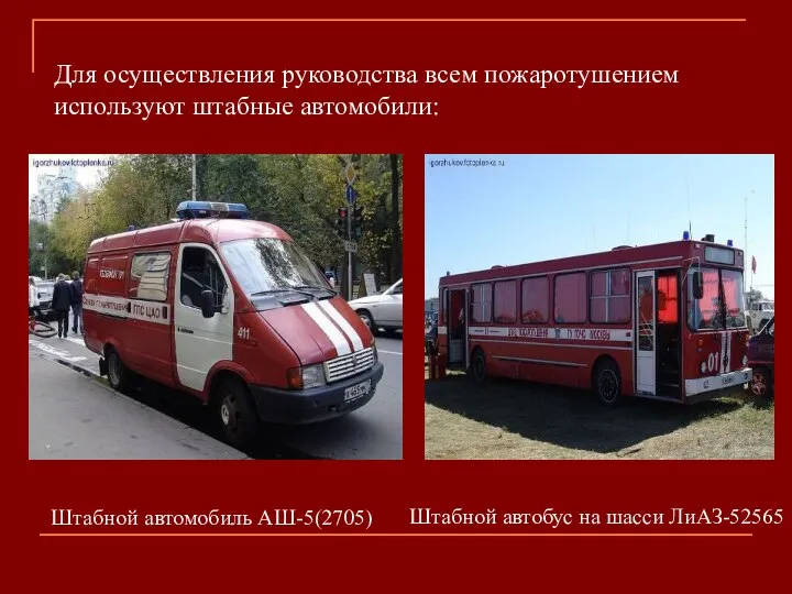 Для осуществления руководства всем пожаротушением используют штабные автомобили: Штабной автомобиль АШ-5(2705) Штабной автобус на шасси ЛиАЗ-52565