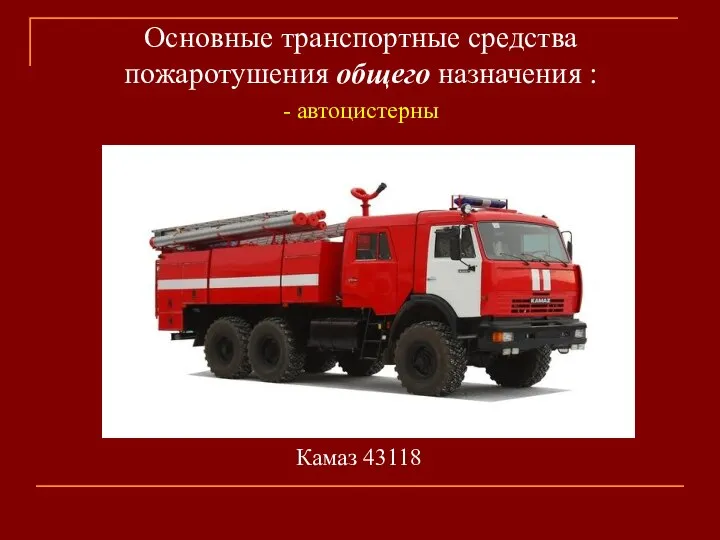 Основные транспортные средства пожаротушения общего назначения : - автоцистерны Камаз 43118