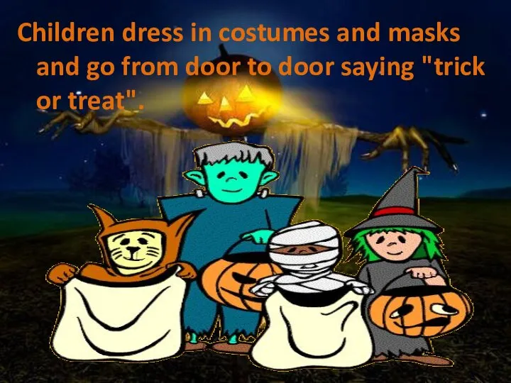 Children dress in costumes and masks and go from door to door saying "trick or treat".