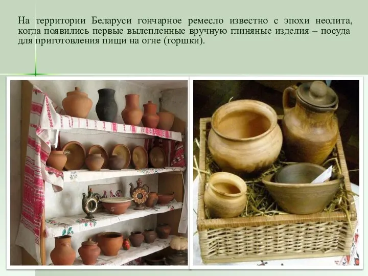 На территории Беларуси гончарное ремесло известно с эпохи неолита, когда появились первые