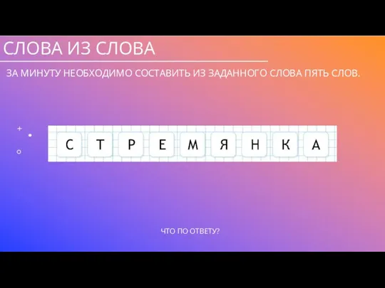 СЛОВА ИЗ СЛОВА ЗА МИНУТУ НЕОБХОДИМО СОСТАВИТЬ ИЗ ЗАДАННОГО СЛОВА ПЯТЬ СЛОВ.