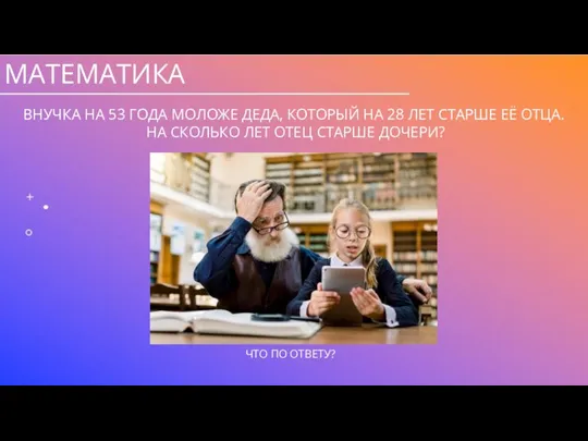 МАТЕМАТИКА ВНУЧКА НА 53 ГОДА МОЛОЖЕ ДЕДА, КОТОРЫЙ НА 28 ЛЕТ СТАРШЕ