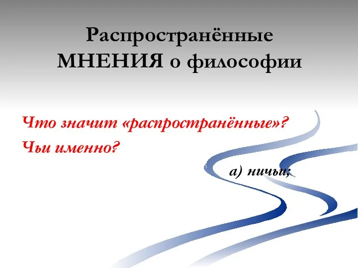 Распространённые МНЕНИЯ о философии Что значит «распространённые»? Чьи именно? а) ничьи;