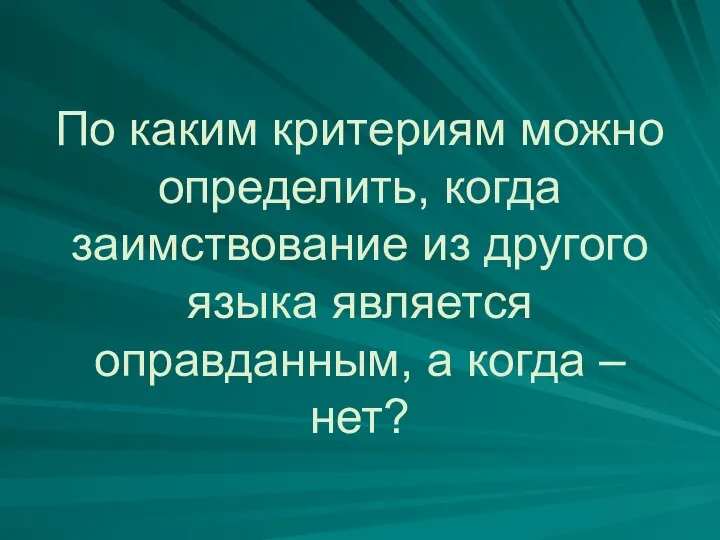 По каким критериям можно определить, когда заимствование из другого языка является оправданным, а когда – нет?