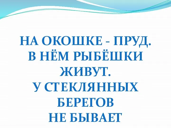 НА ОКОШКЕ - ПРУД. В НЁМ РЫБЁШКИ ЖИВУТ. У СТЕКЛЯННЫХ БЕРЕГОВ НЕ БЫВАЕТ РЫБАКОВ.