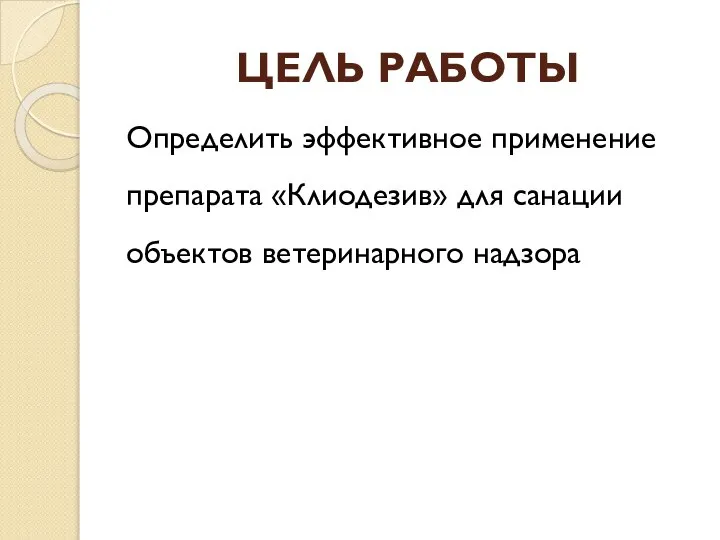 ЦЕЛЬ РАБОТЫ Определить эффективное применение препарата «Клиодезив» для санации объектов ветеринарного надзора