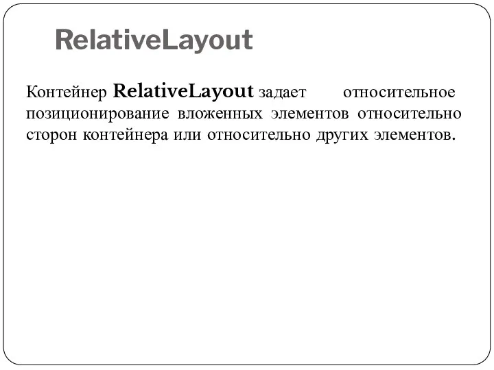 RelativeLayout Контейнер RelativeLayout задает относительное позиционирование вложенных элементов относительно сторон контейнера или относительно других элементов.