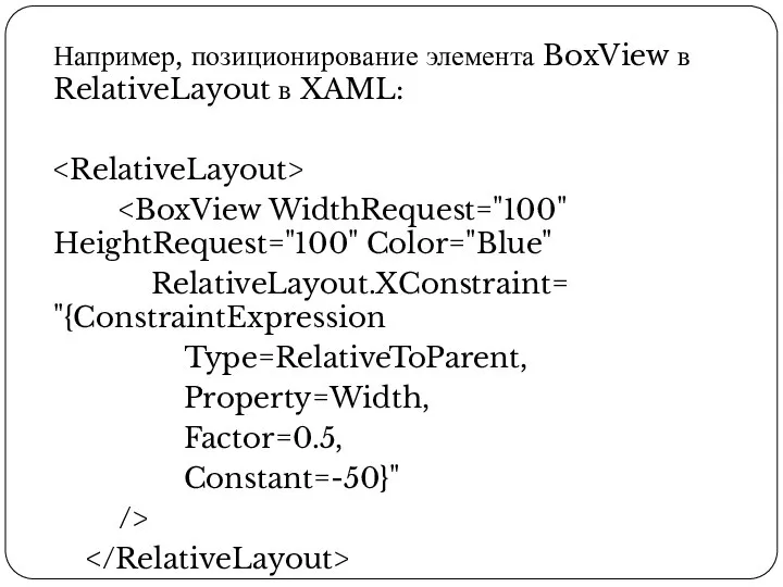 Например, позиционирование элемента BoxView в RelativeLayout в XAML: RelativeLayout.XConstraint= "{ConstraintExpression Type=RelativeToParent, Property=Width, Factor=0.5, Constant=-50}" />