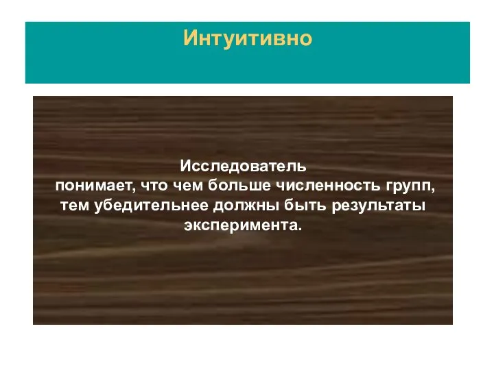 Исследователь понимает, что чем больше численность групп, тем убедительнее должны быть результаты эксперимента. Интуитивно