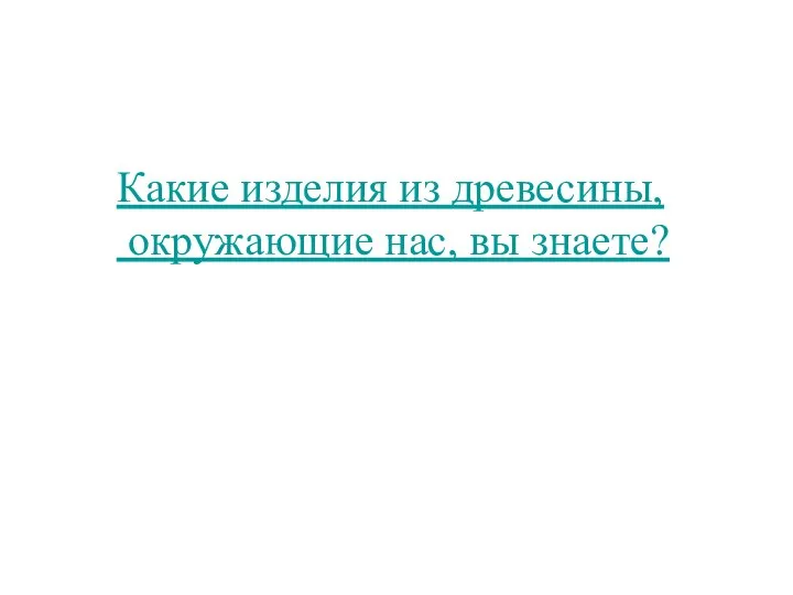 Какие изделия из древесины, окружающие нас, вы знаете?