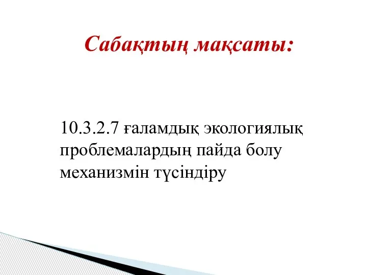 Сабақтың мақсаты: 10.3.2.7 ғаламдық экологиялық проблемалардың пайда болу механизмін түсіндіру