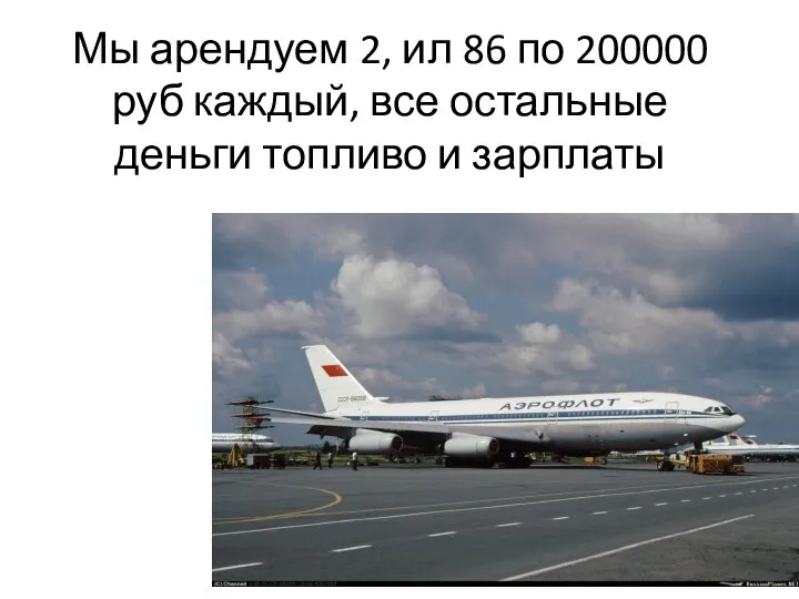 Мы арендуем 2, ил 86 по 200000 руб каждый, все остальные деньги топливо и зарплаты