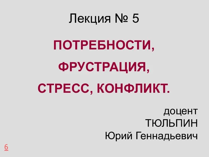 Лекция № 5 ПОТРЕБНОСТИ, ФРУСТРАЦИЯ, СТРЕСС, КОНФЛИКТ. 6 доцент ТЮЛЬПИН Юрий Геннадьевич