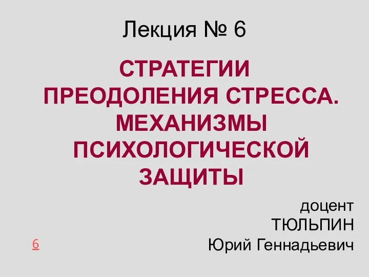 Лекция № 6 СТРАТЕГИИ ПРЕОДОЛЕНИЯ СТРЕССА. МЕХАНИЗМЫ ПСИХОЛОГИЧЕСКОЙ ЗАЩИТЫ 6 доцент ТЮЛЬПИН Юрий Геннадьевич