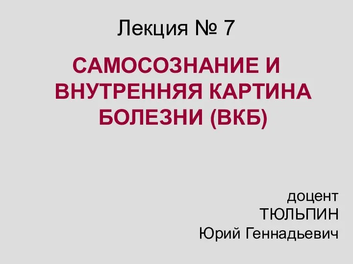 Лекция № 7 САМОСОЗНАНИЕ И ВНУТРЕННЯЯ КАРТИНА БОЛЕЗНИ (ВКБ) доцент ТЮЛЬПИН Юрий Геннадьевич