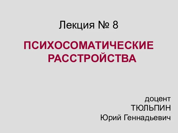 Лекция № 8 ПСИХОСОМАТИЧЕСКИЕ РАССТРОЙСТВА доцент ТЮЛЬПИН Юрий Геннадьевич