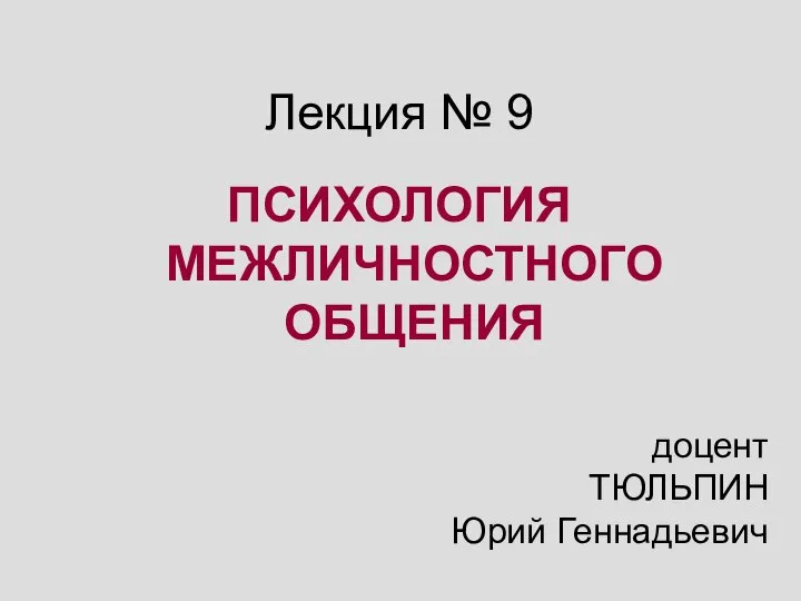 Лекция № 9 ПСИХОЛОГИЯ МЕЖЛИЧНОСТНОГО ОБЩЕНИЯ доцент ТЮЛЬПИН Юрий Геннадьевич