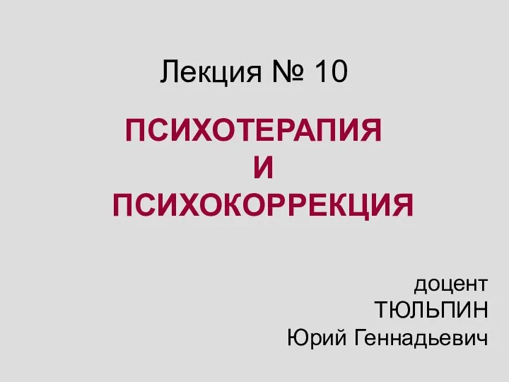 Лекция № 10 ПСИХОТЕРАПИЯ И ПСИХОКОРРЕКЦИЯ доцент ТЮЛЬПИН Юрий Геннадьевич