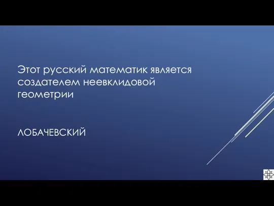 ЛОБАЧЕВСКИЙ Этот русский математик является создателем неевклидовой геометрии