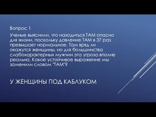 У ЖЕНЩИНЫ ПОД КАБЛУКОМ Вопрос 1 Ученые выяснили, что находиться ТАМ опасно