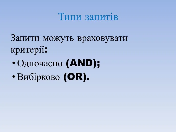 Типи запитів Запити можуть враховувати критерії: Одночасно (AND); Вибірково (OR).