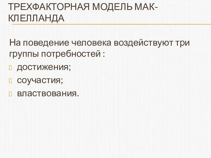 ТРЕХФАКТОРНАЯ МОДЕЛЬ МАК-КЛЕЛЛАНДА На поведение человека воздействуют три группы потребностей : достижения; соучастия; властвования.