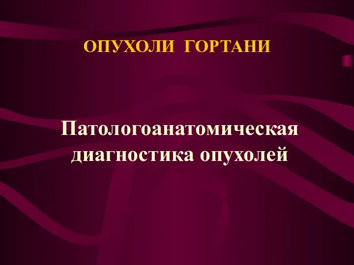 ОПУХОЛИ ГОРТАНИ Патологоанатомическая диагностика опухолей