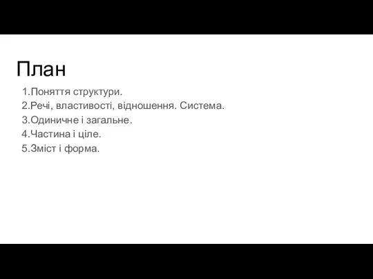 План 1.Поняття структури. 2.Речі, властивості, відношення. Система. 3.Одиничне і загальне. 4.Частина і ціле. 5.Зміст і форма.