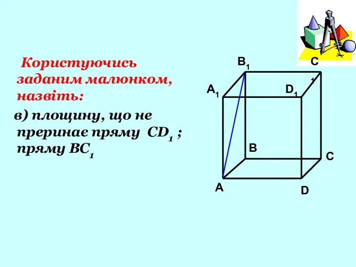 Користуючись заданим малюнком, назвіть: в) площину, що не преринає пряму CD1 ; пряму BC1