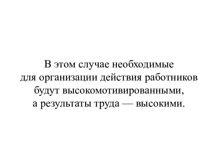 В этом случае необходимые для организации действия работников будут высокомотивированными, а результаты труда — высокими.