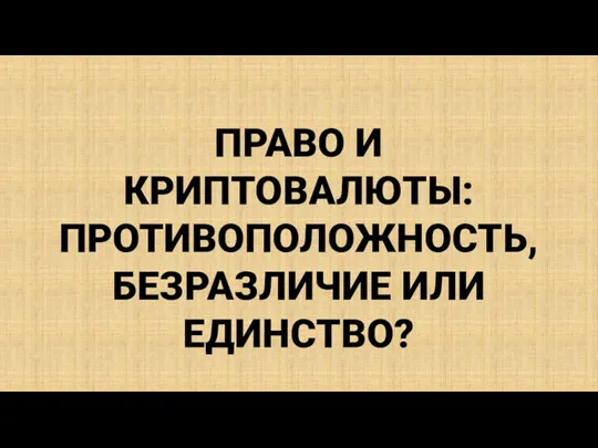 ПРАВО И КРИПТОВАЛЮТЫ: ПРОТИВОПОЛОЖНОСТЬ, БЕЗРАЗЛИЧИЕ ИЛИ ЕДИНСТВО?