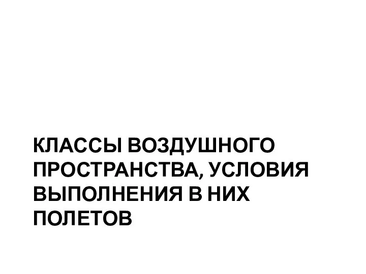 КЛАССЫ ВОЗДУШНОГО ПРОСТРАНСТВА, УСЛОВИЯ ВЫПОЛНЕНИЯ В НИХ ПОЛЕТОВ