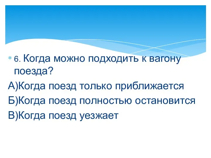 6. Когда можно подходить к вагону поезда? А)Когда поезд только приближается Б)Когда