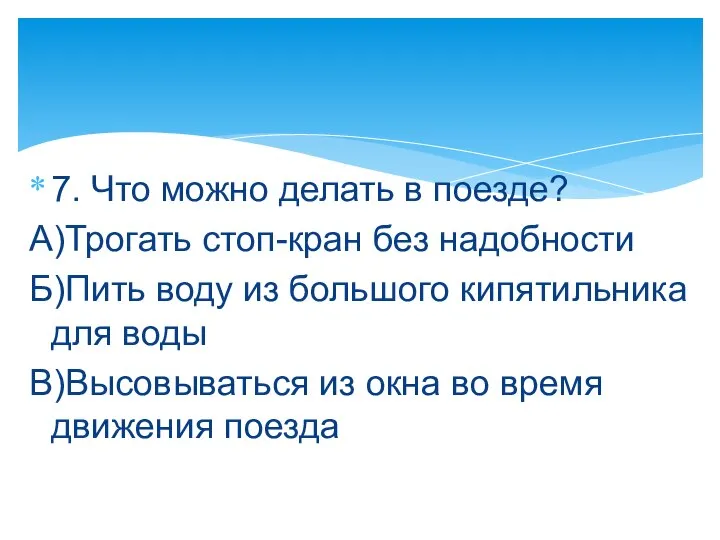 7. Что можно делать в поезде? А)Трогать стоп-кран без надобности Б)Пить воду