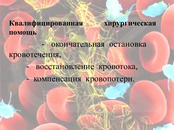 Квалифицированная хирургическая помощь - окончательная остановка кровотечения, - восстановление кровотока, - компенсация кровопотери.