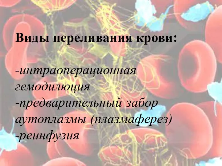 Виды переливания крови: -интраоперационная гемодилюция -предварительный забор аутоплазмы (плазмаферез) -реинфузия