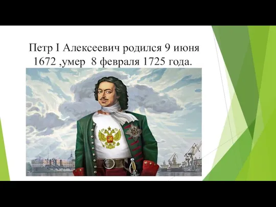 Петр I Алексеевич родился 9 июня 1672 ,умер 8 февраля 1725 года.