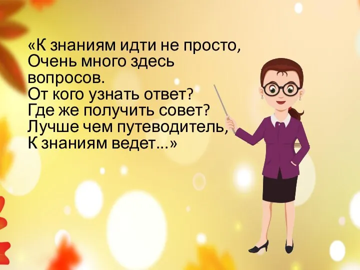 «К знаниям идти не просто, Очень много здесь вопросов. От кого узнать