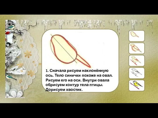 1. Сначала рисуем наклонённую ось. Тело синички похоже на овал. Рисуем его