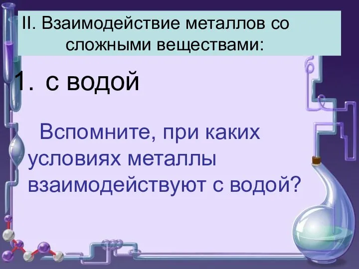 II. Взаимодействие металлов со сложными веществами: с водой Вспомните, при каких условиях металлы взаимодействуют с водой?