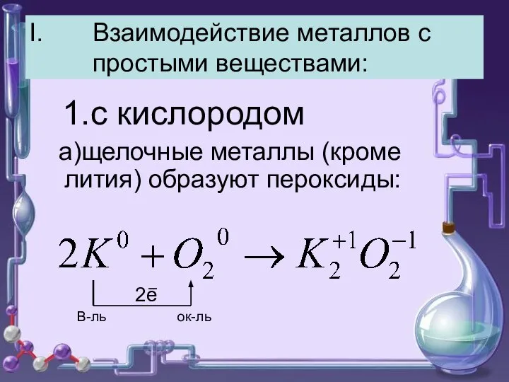 Взаимодействие металлов с простыми веществами: 1.с кислородом а)щелочные металлы (кроме лития) образуют пероксиды: В-ль ок-ль