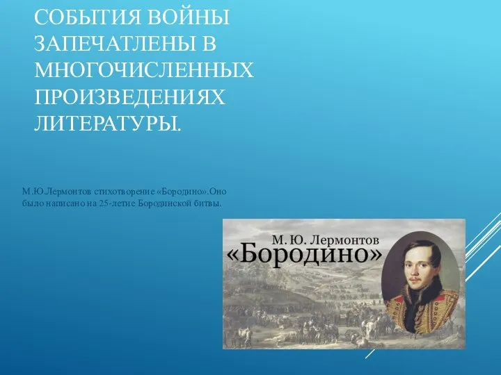 СОБЫТИЯ ВОЙНЫ ЗАПЕЧАТЛЕНЫ В МНОГОЧИСЛЕННЫХ ПРОИЗВЕДЕНИЯХ ЛИТЕРАТУРЫ. М.Ю.Лермонтов стихотворение «Бородино».Оно было написано на 25-летие Бородинской битвы.